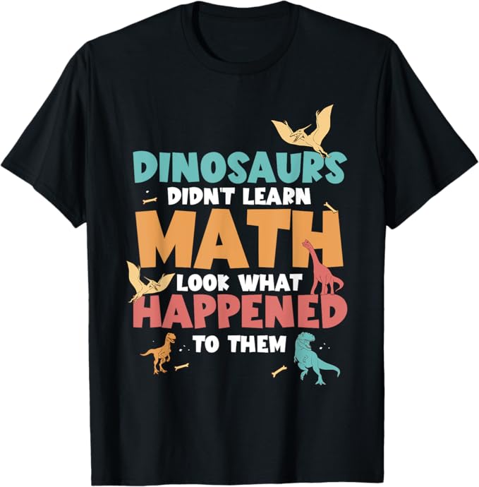 tshirt that says dinosaurs didn't learn math look what happened to them